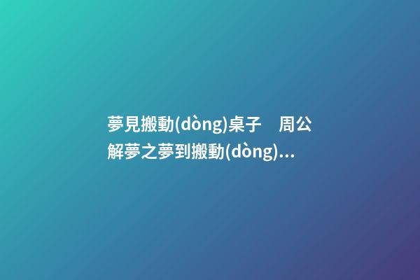 夢見搬動(dòng)桌子　周公解夢之夢到搬動(dòng)桌子